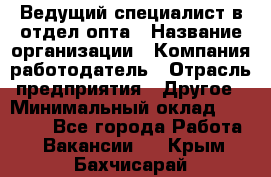 Ведущий специалист в отдел опта › Название организации ­ Компания-работодатель › Отрасль предприятия ­ Другое › Минимальный оклад ­ 42 000 - Все города Работа » Вакансии   . Крым,Бахчисарай